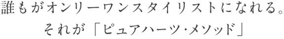 誰もがトップスタイリストになれる。それが「ピュアハーツ・メソッド」